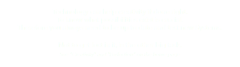 &nbsp;Technology can help creativity if done right. To know what possibilities exist is crucial. Therefore you always need to be up to date and test new Systems. Not to get lost in it, is the other big task. See "Creativity" and "Perfection" on the home page 